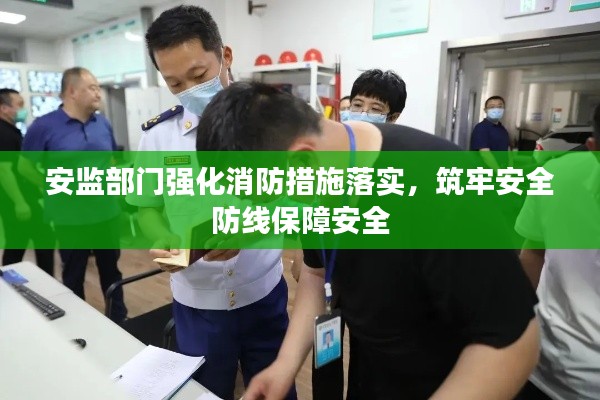 安监部门强化消防措施落实，筑牢安全防线保障安全