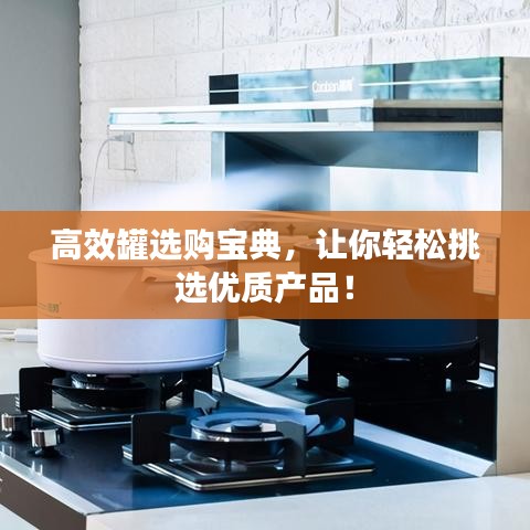 高效罐选购宝典，让你轻松挑选优质产品！