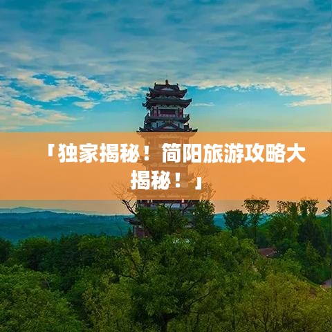 「独家揭秘！简阳旅游攻略大揭秘！」