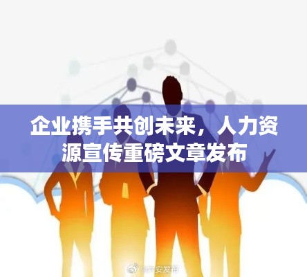 企业携手共创未来，人力资源宣传重磅文章发布