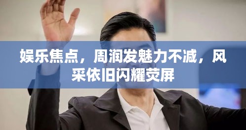 娱乐焦点，周润发魅力不减，风采依旧闪耀荧屏
