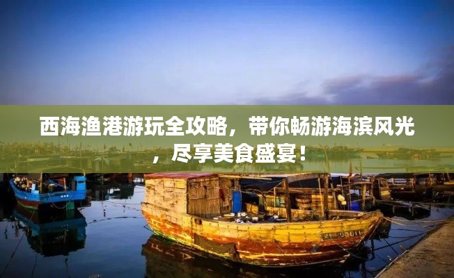 西海渔港游玩全攻略，带你畅游海滨风光，尽享美食盛宴！
