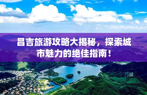 昌吉旅游攻略大揭秘，探索城市魅力的绝佳指南！