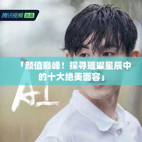 「颜值巅峰！探寻璀璨星辰中的十大绝美面容」