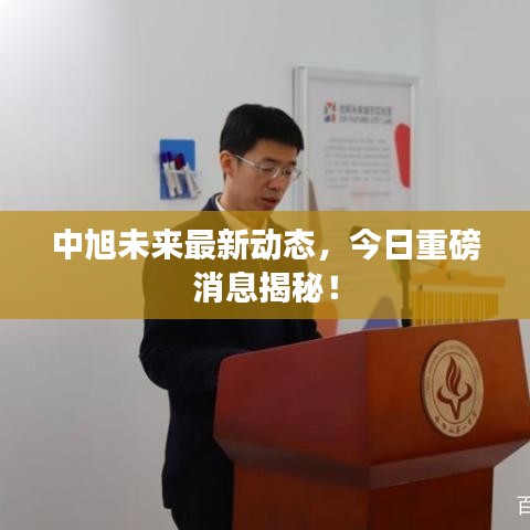 中旭未来最新动态，今日重磅消息揭秘！
