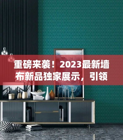 重磅来袭！2023最新墙布新品独家展示，引领时尚潮流！