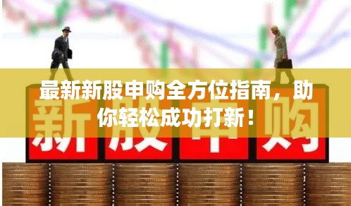最新新股申购全方位指南，助你轻松成功打新！