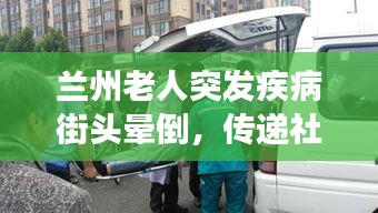 兰州老人突发疾病街头晕倒，传递社会关爱正能量行动展现人性光辉
