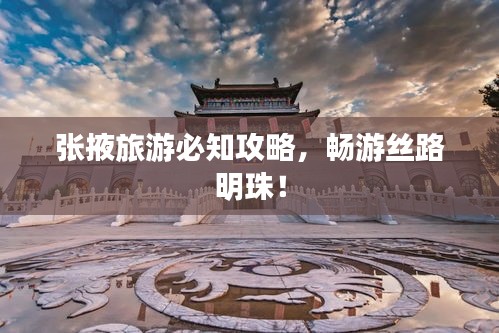 张掖旅游必知攻略，畅游丝路明珠！
