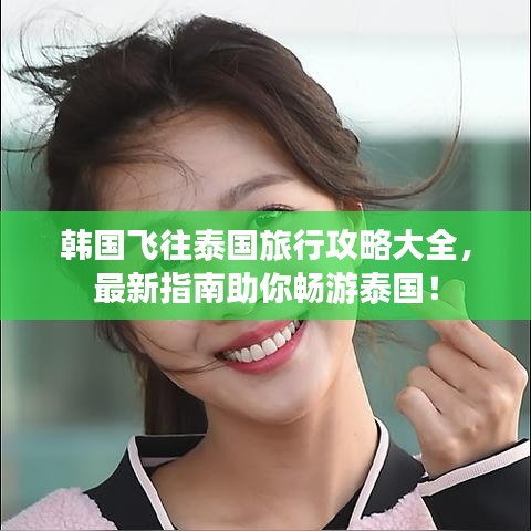 韩国飞往泰国旅行攻略大全，最新指南助你畅游泰国！