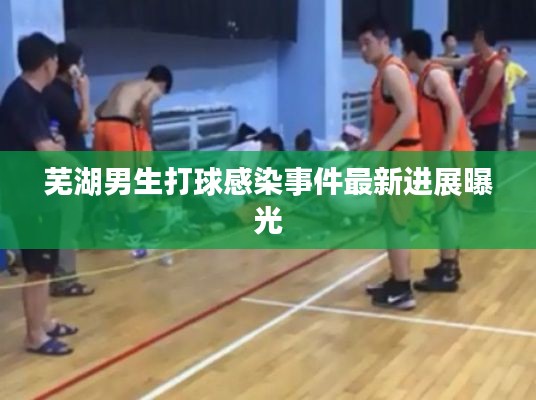芜湖男生打球感染事件最新进展曝光