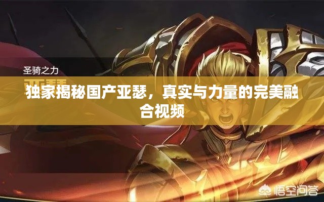 独家揭秘国产亚瑟，真实与力量的完美融合视频