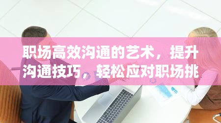职场高效沟通的艺术，提升沟通技巧，轻松应对职场挑战