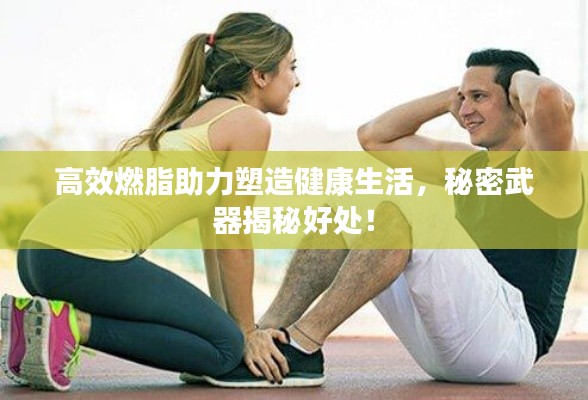 高效燃脂助力塑造健康生活，秘密武器揭秘好处！