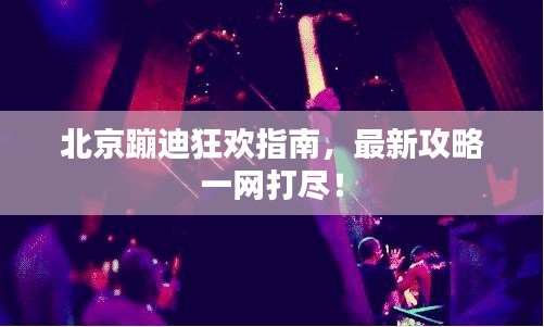 北京蹦迪狂欢指南，最新攻略一网打尽！