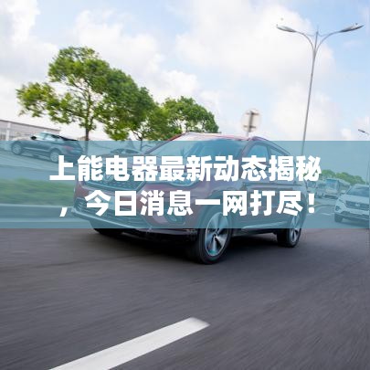 上能电器最新动态揭秘，今日消息一网打尽！