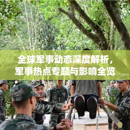 全球军事动态深度解析，军事热点专题与影响全览