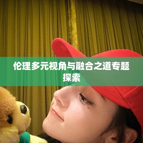伦理多元视角与融合之道专题探索