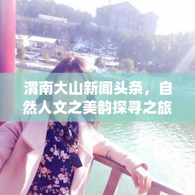 渭南大山新闻头条，自然人文之美韵探寻之旅