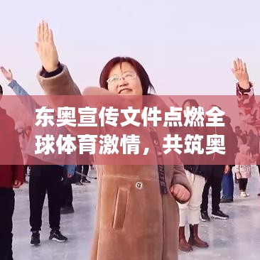 东奥宣传文件点燃全球体育激情，共筑奥运梦想时刻