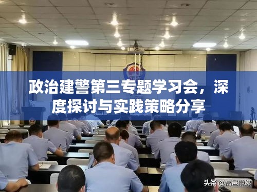 政治建警第三专题学习会，深度探讨与实践策略分享