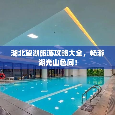 湖北望湖旅游攻略大全，畅游湖光山色间！
